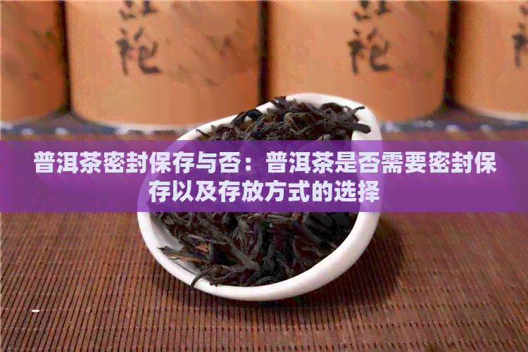 普洱茶密封保存与否：普洱茶是否需要密封保存以及存放方式的选择