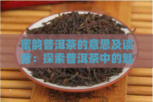 蜜韵普洱茶的意思及读音：探索普洱茶中的魅力与韵味