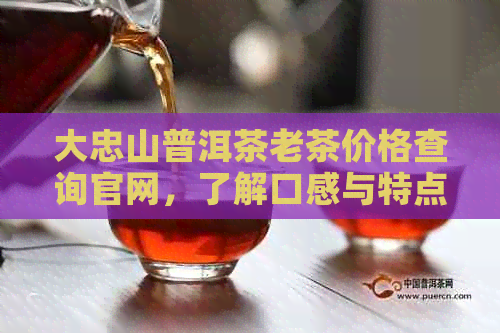 大忠山普洱茶老茶价格查询官网，了解口感与特点