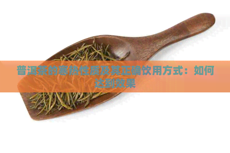 普洱茶的寒热性质及其正确饮用方式：如何达到效果