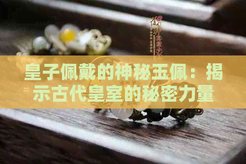 皇子佩戴的神秘玉佩：揭示古代皇室的秘密力量