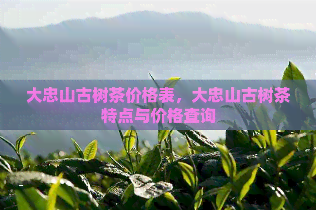 大忠山古树茶价格表，大忠山古树茶特点与价格查询