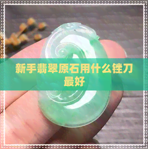 新手翡翠原石用什么锉刀更好