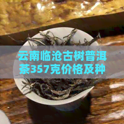 云南临沧古树普洱茶357克价格及种类，了解清楚多少钱一斤与冰岛特点