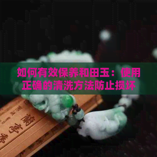 如何有效保养和田玉：使用正确的清洗方法防止损坏