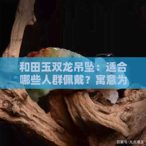 和田玉双龙吊坠：适合哪些人群佩戴？寓意为何？