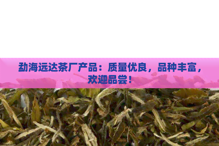 勐海远达茶厂产品：质量优良，品种丰富，欢迎品尝！