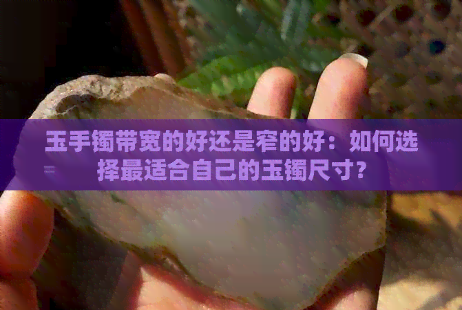 玉手镯带宽的好还是窄的好：如何选择最适合自己的玉镯尺寸？