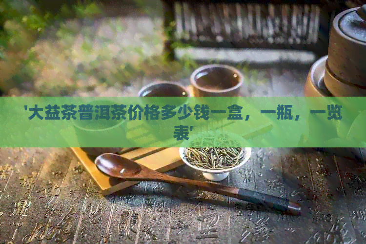 '大益茶普洱茶价格多少钱一盒，一瓶，一览表'