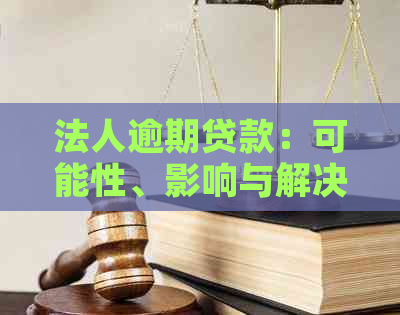 法人逾期贷款：可能性、影响与解决方案全面解析