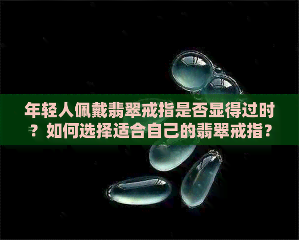 年轻人佩戴翡翠戒指是否显得过时？如何选择适合自己的翡翠戒指？