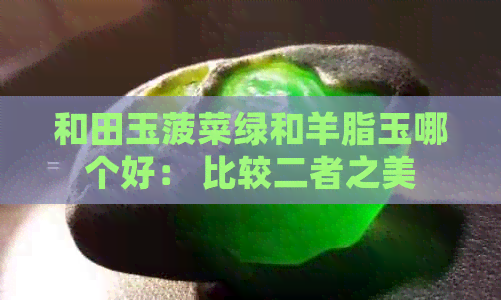 和田玉菠菜绿和羊脂玉哪个好： 比较二者之美