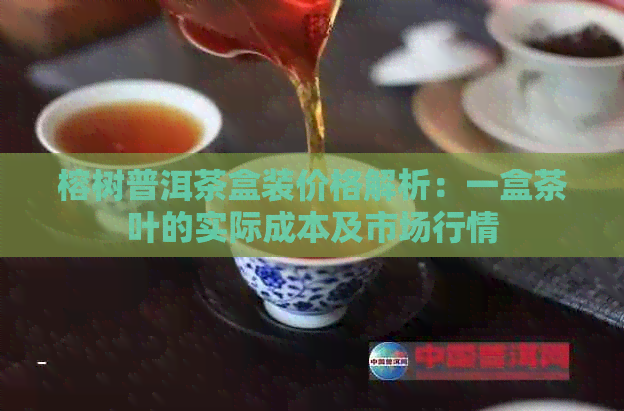 榕树普洱茶盒装价格解析：一盒茶叶的实际成本及市场行情