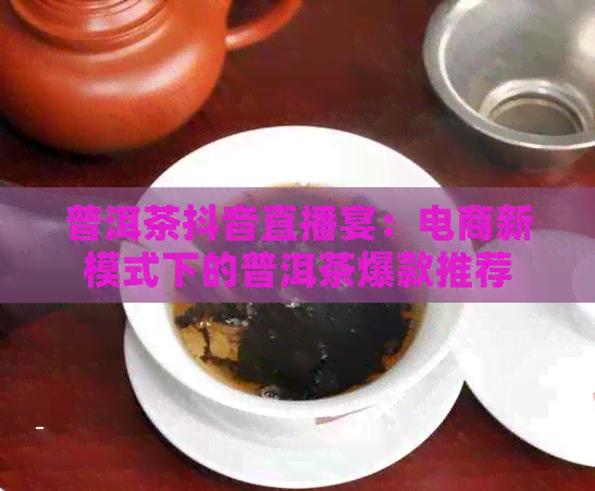 普洱茶抖音直播宴：电商新模式下的普洱茶爆款推荐