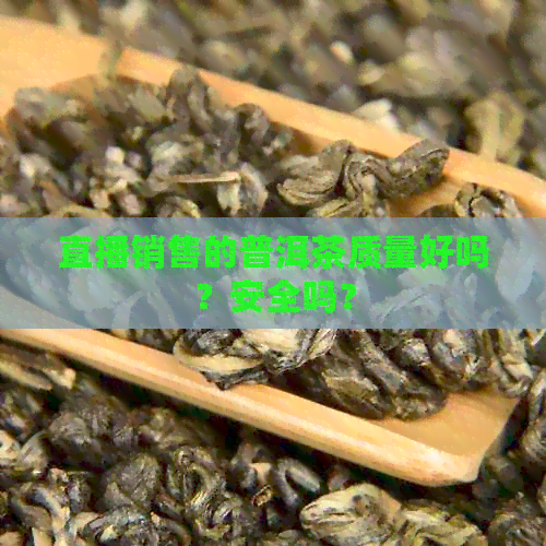 直播销售的普洱茶质量好吗？安全吗？