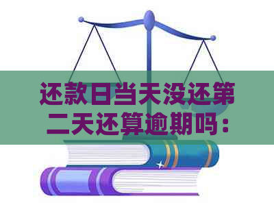 还款日当天没还第二天还算逾期吗：处理建议与解读