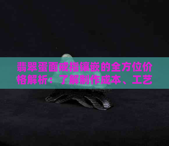 翡翠蛋面戒指镶嵌的全方位价格解析：了解制作成本、工艺和市场行情