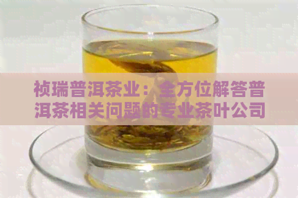 祯瑞普洱茶业：全方位解答普洱茶相关问题的专业茶叶公司