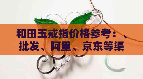 和田玉戒指价格参考：、批发、阿里、京东等渠道全面解析