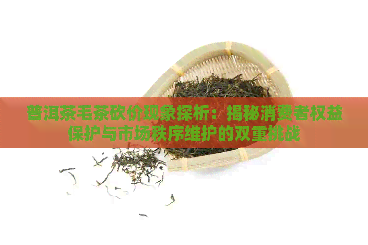 普洱茶毛茶砍价现象探析：揭秘消费者权益保护与市场秩序维护的双重挑战