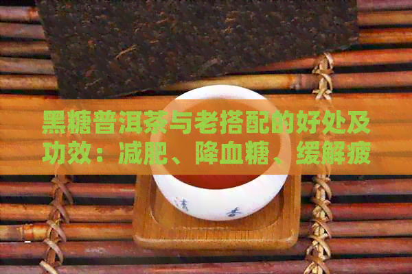 黑糖普洱茶与老搭配的好处及功效：减肥、降血糖、缓解疲劳还需注意什么？