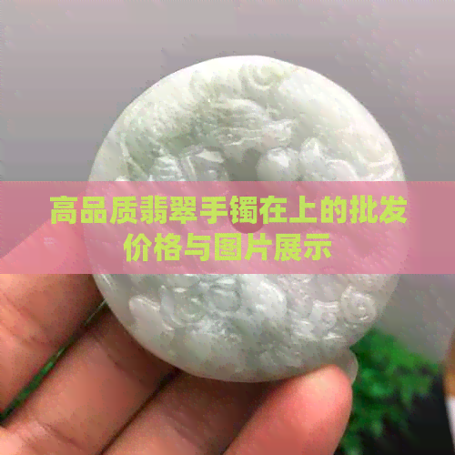 高品质翡翠手镯在上的批发价格与图片展示