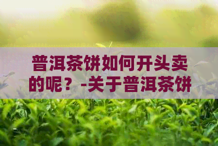 普洱茶饼如何开头卖的呢？-关于普洱茶饼销售技巧和方法