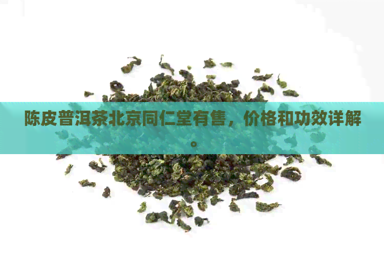 陈皮普洱茶北京同仁堂有售，价格和功效详解。