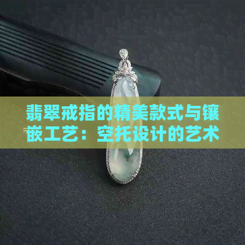 翡翠戒指的精美款式与镶嵌工艺：空托设计的艺术魅力