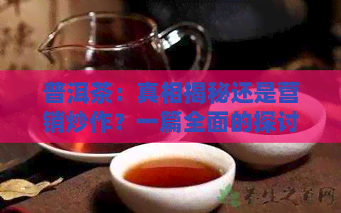 普洱茶：真相揭秘还是营销炒作？一篇全面的探讨与分析