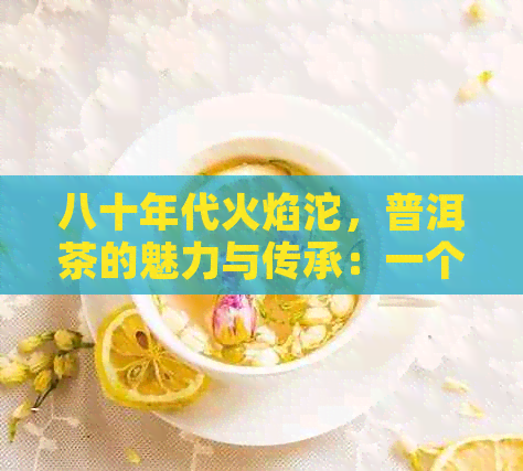 八十年代火焰沱，普洱茶的魅力与传承：一个全面的品鉴指南