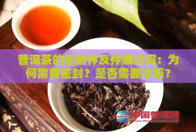 普洱茶的密封存及存放时间：为何需要密封？是否需要冰箱？