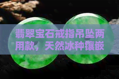 翡翠宝石戒指吊坠两用款，天然冰种镶嵌设计，独特价格优惠！