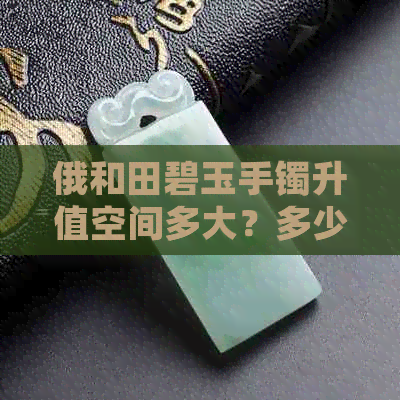 俄和田碧玉手镯升值空间多大？多少钱？俄料和田碧玉手镯价格。