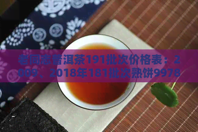 老同志普洱茶191批次价格表：2009、2018年181批次熟饼9978元