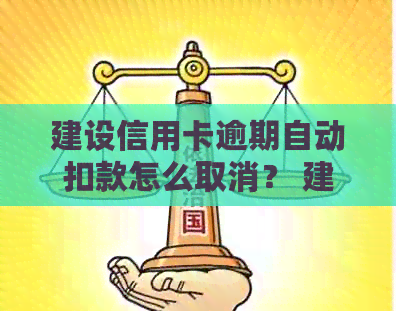 建设信用卡逾期自动扣款怎么取消？ 建行逾期不自动扣款，怎么办？