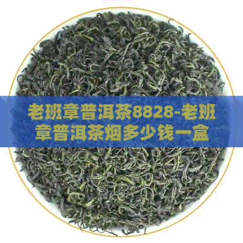 老班章普洱茶8828-老班章普洱茶烟多少钱一盒