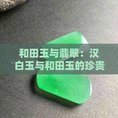 和田玉与翡翠：汉白玉与和田玉的珍贵价值比较