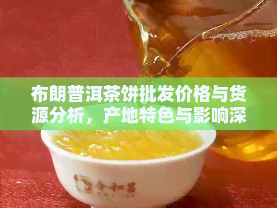 布朗普洱茶饼批发价格与货源分析，产地特色与影响深度探讨