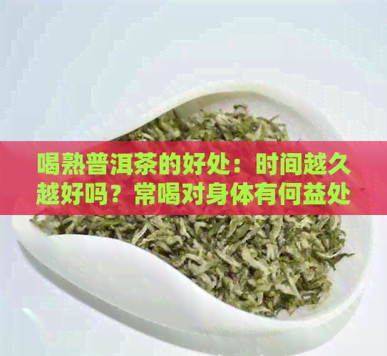 喝熟普洱茶的好处：时间越久越好吗？常喝对身体有何益处？