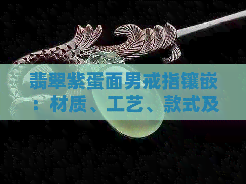 翡翠紫蛋面男戒指镶嵌：材质、工艺、款式及保养全方位解析