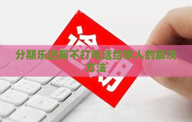 逾期不打电话给家人的解决方法