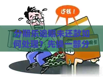 逾期未还款如何处理？先换一部分可行吗？了解详细解决方案和注意事项