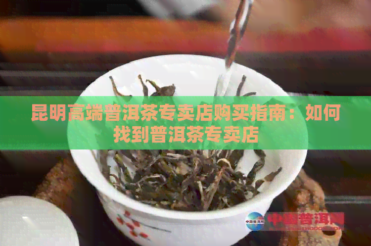 昆明高端普洱茶专卖店购买指南：如何找到普洱茶专卖店