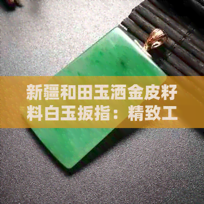 新疆和田玉洒金皮籽料白玉扳指：精致工艺与独特质感的完美结合