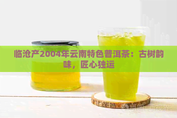 临沧产2004年云南特色普洱茶：古树韵味，匠心独运