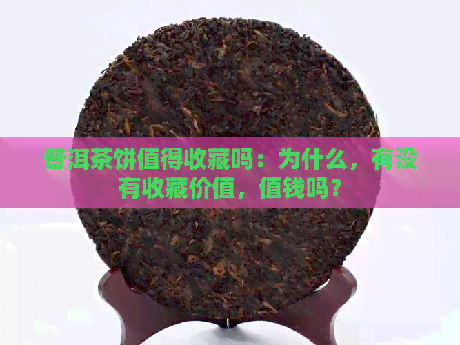 普洱茶饼值得收藏吗：为什么，有没有收藏价值，值钱吗？