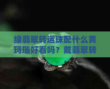 绿翡翠转运珠配什么黄玛瑙好看吗？戴翡翠转运珠有什么好处？