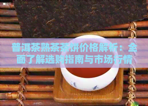 普洱茶熟茶茶饼价格解析：全面了解选购指南与市场行情