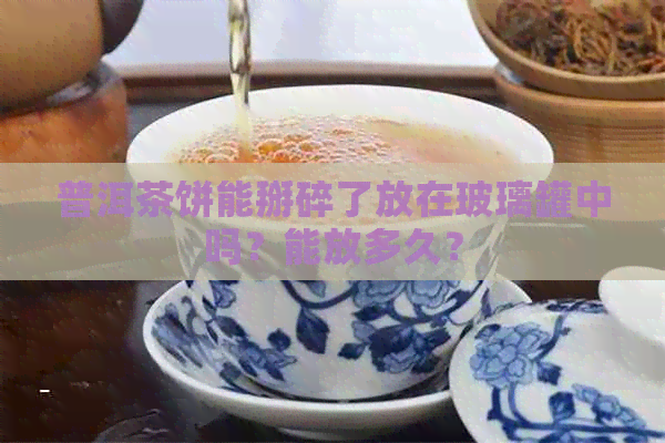 普洱茶饼能掰碎了放在玻璃罐中吗？能放多久？